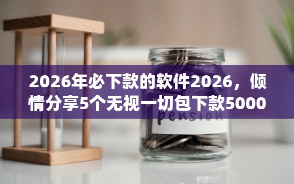 2026年必下款的软件2026，倾情分享5个无视一切包下款5000秒下款的app