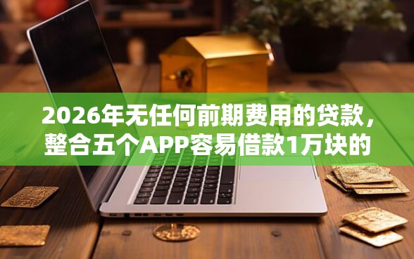 2026年无任何前期费用的贷款，整合五个APP容易借款1万块的平台