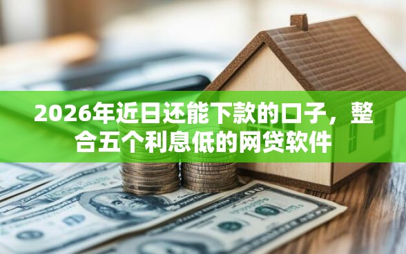 2026年近日还能下款的口子，整合五个利息低的网贷软件