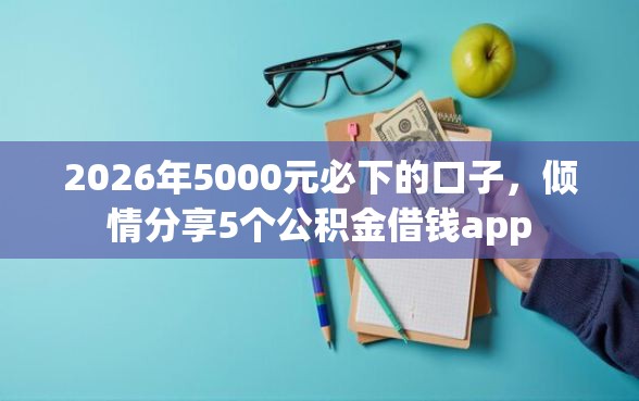 2026年5000元必下的口子，倾情分享5个公积金借钱app
