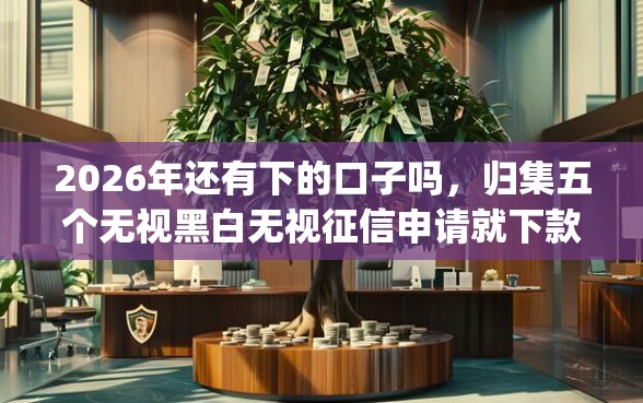 2026年还有下的口子吗，归集五个无视黑白无视征信申请就下款的app