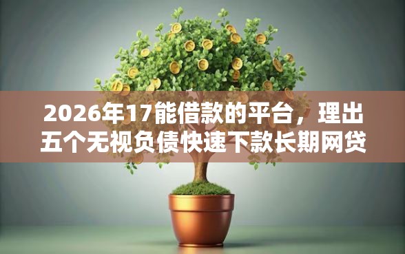 2026年17能借款的平台，理出五个无视负债快速下款长期网贷的软件