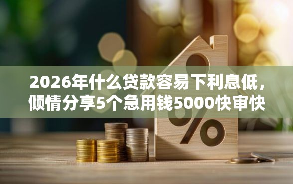 2026年什么贷款容易下利息低，倾情分享5个急用钱5000快审快贷无需征信口子