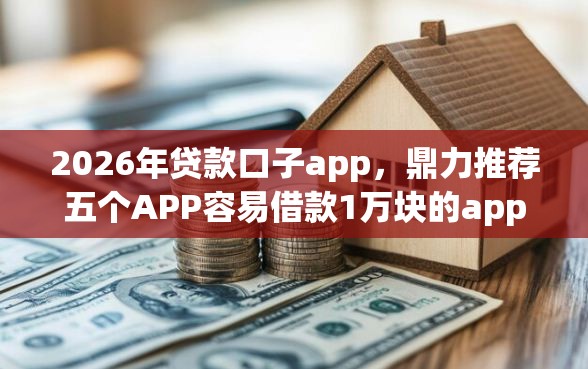 2026年贷款口子app，鼎力推荐五个APP容易借款1万块的app