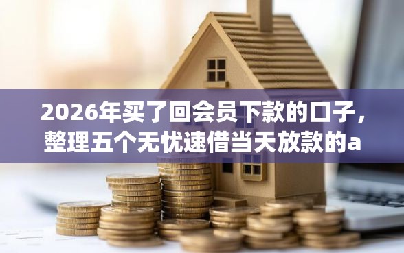 2026年买了回会员下款的口子,整理五个无忧速借当天放款的app 2026年买了回会员下款的口子,整理五个无忧速借当天放款的app