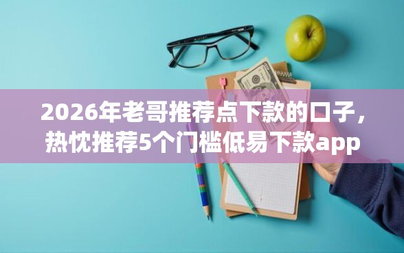 2026年老哥推荐点下款的口子,热忱推荐5个门槛低易下款app 2026年老哥推荐点下款的口子,热忱推荐5个门槛低易下款app
