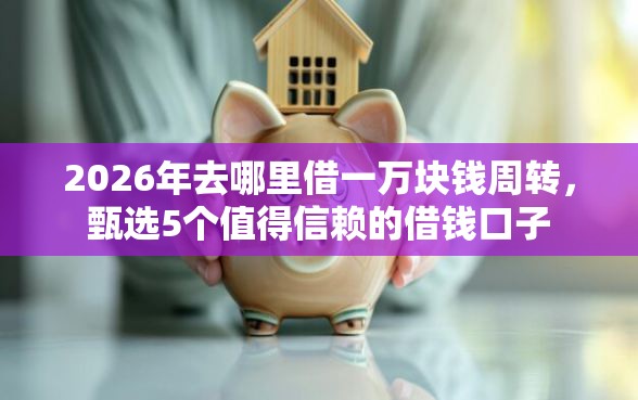 2026年去哪里借一万块钱周转，甄选5个值得信赖的借钱口子