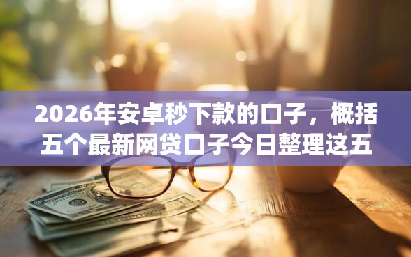 2026年安卓秒下款的口子，概括五个最新网贷口子今日整理这五个app