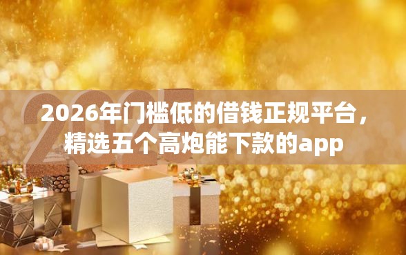 2026年门槛低的借钱正规平台，精选五个高炮能下款的app
