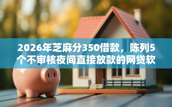 2026年芝麻分350借款，陈列5个不审核夜间直接放款的网贷软件