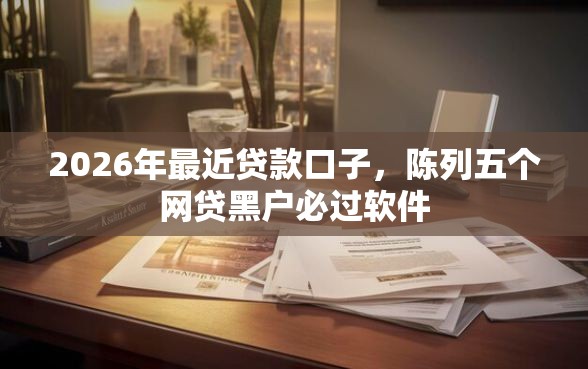 2026年最近贷款口子，陈列五个网贷黑户必过软件
