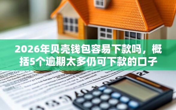 2026年贝壳钱包容易下款吗，概括5个逾期太多仍可下款的口子