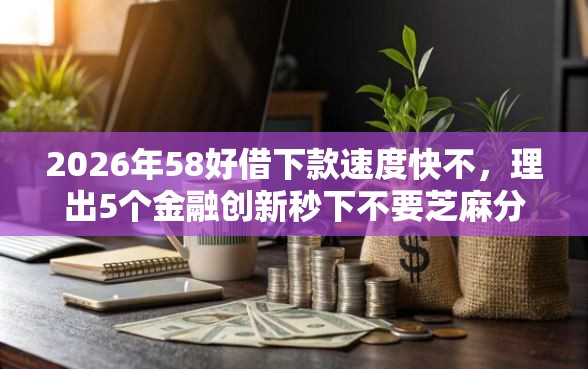 2026年58好借下款速度快不,理出5个金融创新秒下不要芝麻分的口子 2026年58好借下款速度快不,理出5个金融创新秒下不要芝麻分的口子