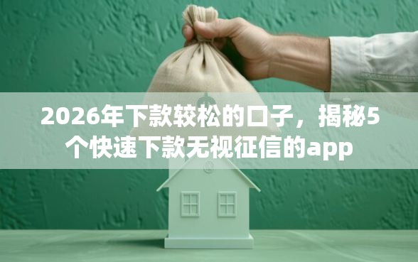 2026年下款较松的口子,揭秘5个快速下款无视征信的app 2026年下款较松的口子,揭秘5个快速下款无视征信的app