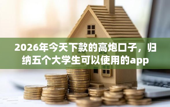 2026年今天下款的高炮口子,归纳五个大学生可以使用的app 2026年今天下款的高炮口子,归纳五个大学生可以使用的app
