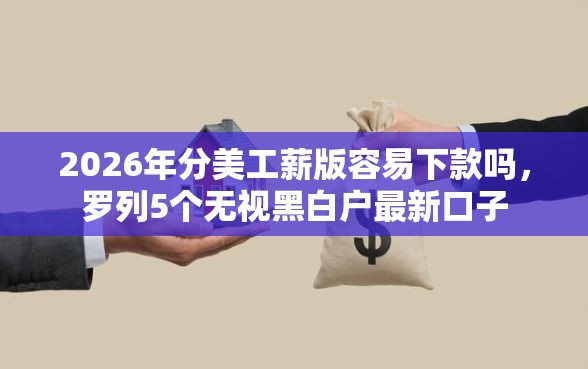 2026年分美工薪版容易下款吗，罗列5个无视黑白户最新口子