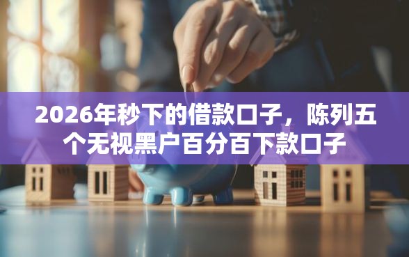 2026年秒下的借款口子，陈列五个无视黑户百分百下款口子