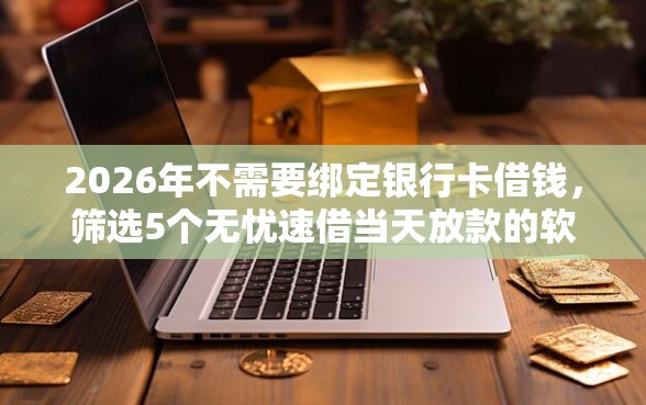 2026年不需要绑定银行卡借钱，筛选5个无忧速借当天放款的软件