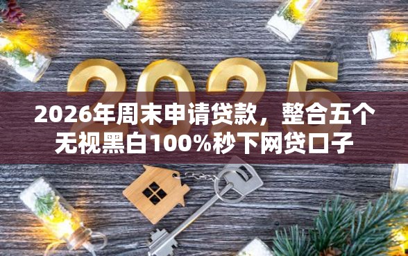 2026年周末申请贷款，整合五个无视黑白100%秒下网贷口子