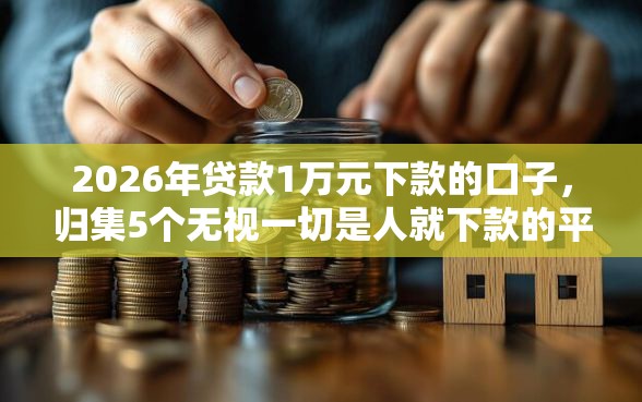 2026年贷款1万元下款的口子，归集5个无视一切是人就下款的平台