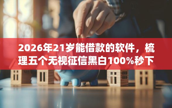2026年21岁能借款的软件，梳理五个无视征信黑白100%秒下网贷app