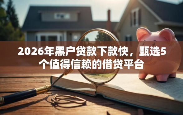 2026年黑户贷款下款快，甄选5个值得信赖的借贷平台