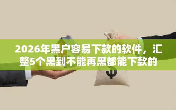 2026年黑户容易下款的软件，汇整5个黑到不能再黑都能下款的口子