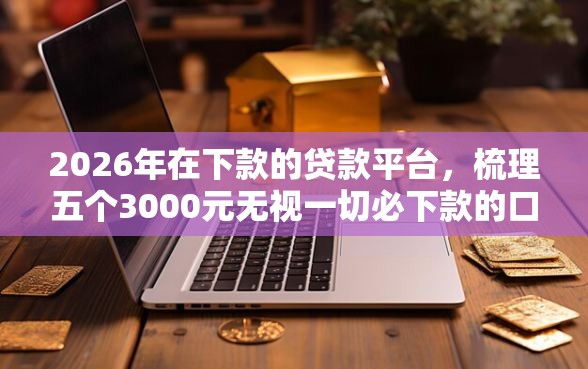 2026年在下款的贷款平台，梳理五个3000元无视一切必下款的口子