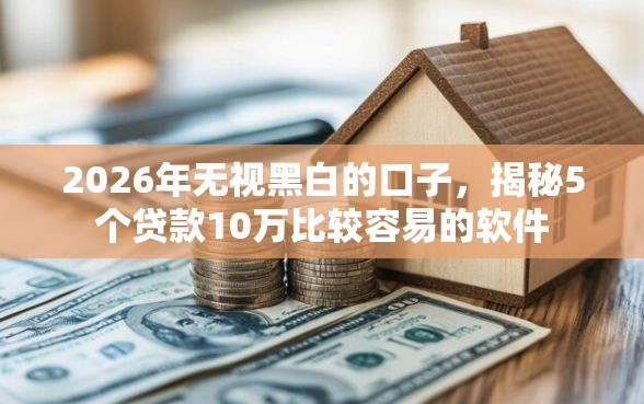2026年无视黑白的口子，揭秘5个贷款10万比较容易的软件