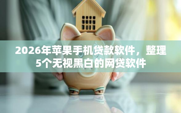 2026年苹果手机贷款软件，整理5个无视黑白的网贷软件