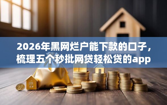2026年黑网烂户能下款的口子,梳理五个秒批网贷轻松贷的app 2026年黑网烂户能下款的口子,梳理五个秒批网贷轻松贷的app