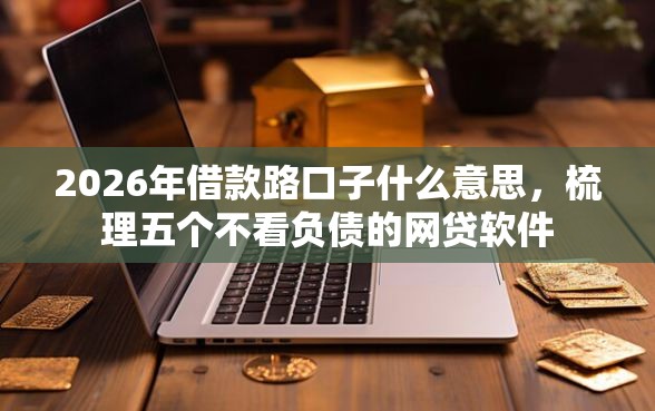 2026年借款路口子什么意思，梳理五个不看负债的网贷软件