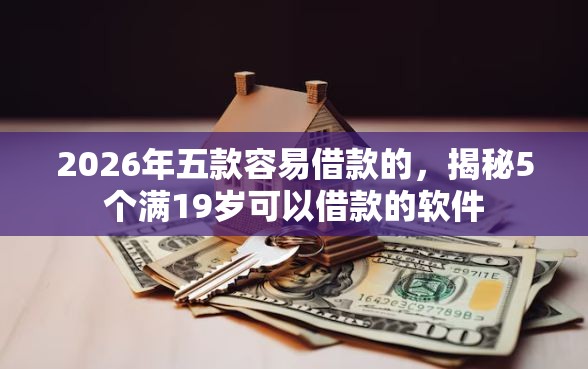 2026年五款容易借款的，揭秘5个满19岁可以借款的软件