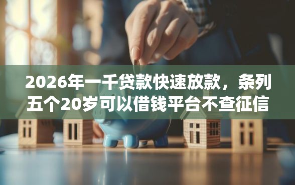 2026年一千贷款快速放款，条列五个20岁可以借钱平台不查征信的app