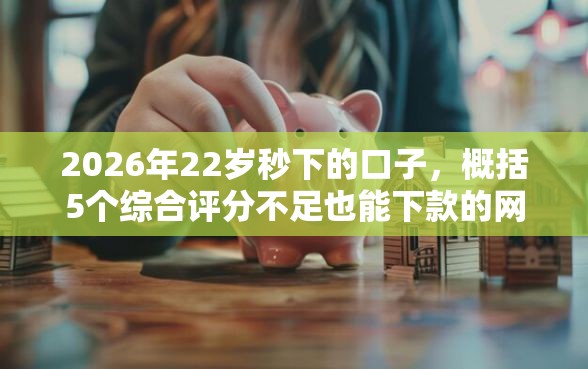 2026年22岁秒下的口子，概括5个综合评分不足也能下款的网贷