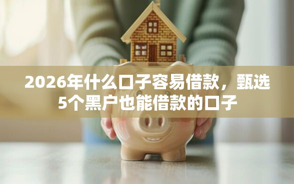 2026年什么口子容易借款，甄选5个黑户也能借款的口子
