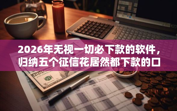 2026年无视一切必下款的软件,归纳五个征信花居然都下款的口子 2026年无视一切必下款的软件,归纳五个征信花居然都下款的口子