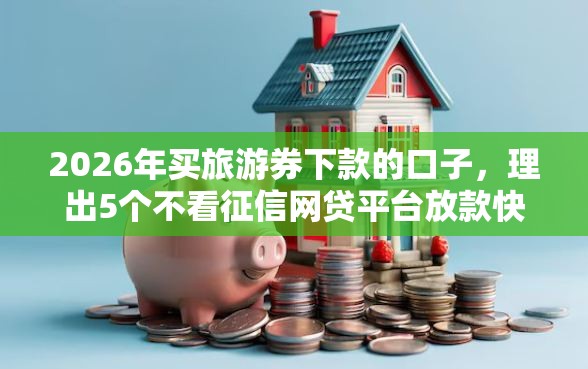 2026年买旅游券下款的口子，理出5个不看征信网贷平台放款快的平台