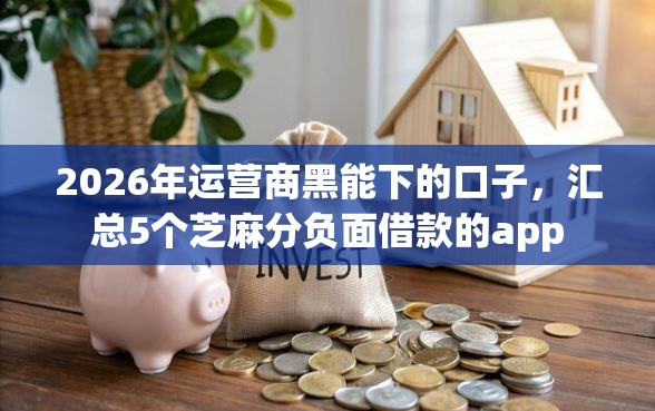 2026年运营商黑能下的口子，汇总5个芝麻分负面借款的app