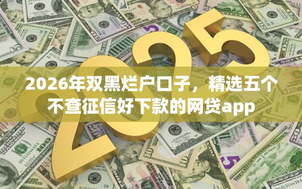2026年双黑烂户口子，精选五个不查征信好下款的网贷app