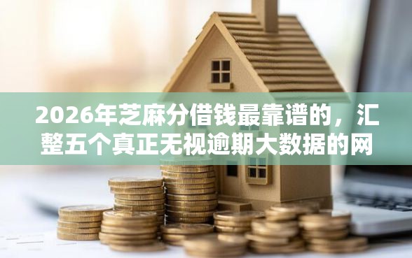 2026年芝麻分借钱最靠谱的，汇整五个真正无视逾期大数据的网贷口子
