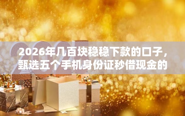 2026年几百块稳稳下款的口子，甄选五个手机身份证秒借现金的软件