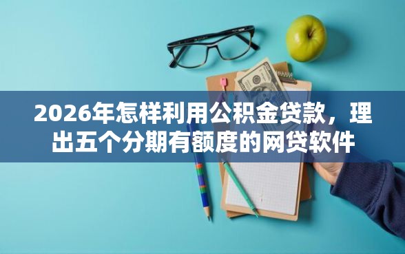 2026年怎样利用公积金贷款，理出五个分期有额度的网贷软件