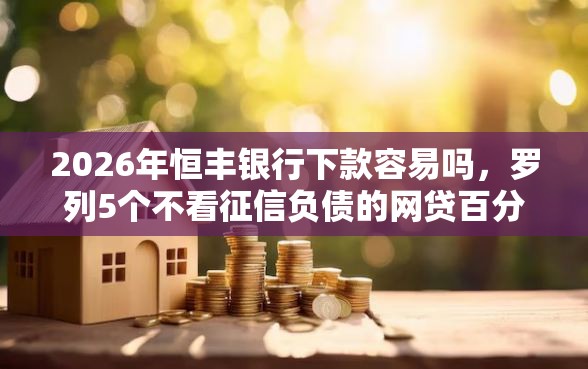 2026年恒丰银行下款容易吗，罗列5个不看征信负债的网贷百分百下款软件