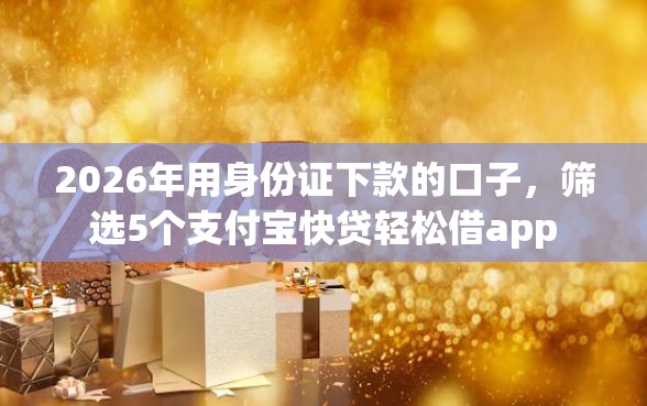 2026年用身份证下款的口子，筛选5个支付宝快贷轻松借app