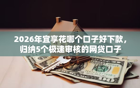 2026年宜享花哪个口子好下款,归纳5个极速审核的网贷口子 2026年宜享花哪个口子好下款,归纳5个极速审核的网贷口子