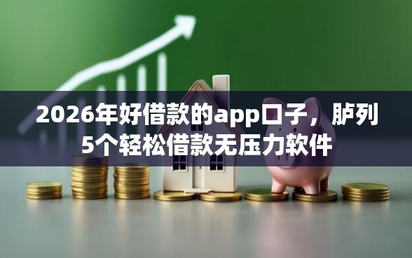 2026年好借款的app口子，胪列5个轻松借款无压力软件