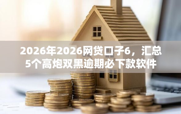 2026年2026网贷口子6,汇总5个高炮双黑逾期必下款软件 2026年2026网贷口子6,汇总5个高炮双黑逾期必下款软件