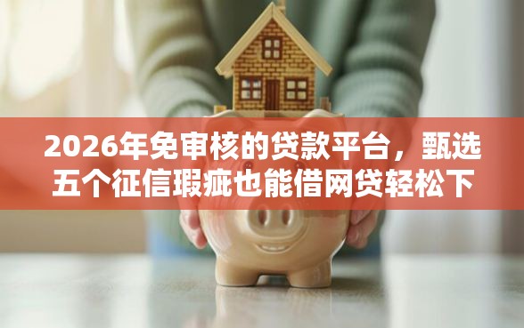 2026年免审核的贷款平台，甄选五个征信瑕疵也能借网贷轻松下款的口子