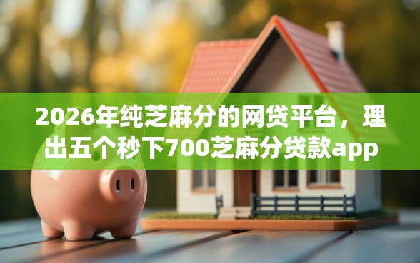 2026年纯芝麻分的网贷平台，理出五个秒下700芝麻分贷款app